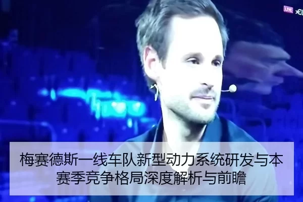 梅赛德斯一线车队新型动力系统研发与本赛季竞争格局深度解析与前瞻