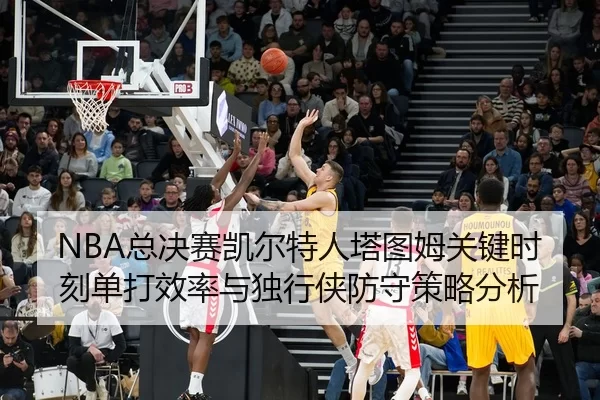NBA总决赛凯尔特人塔图姆关键时刻单打效率与独行侠防守策略分析